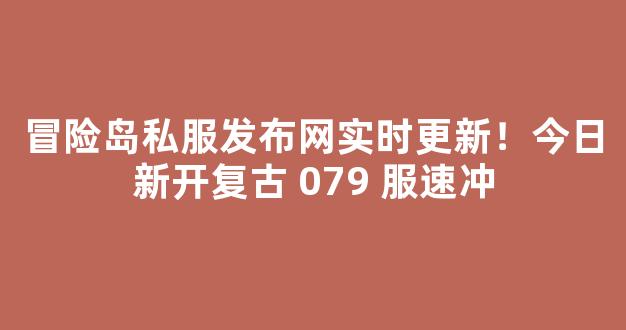 冒险岛私服发布网实时更新！今日新开复古 079 服速冲
